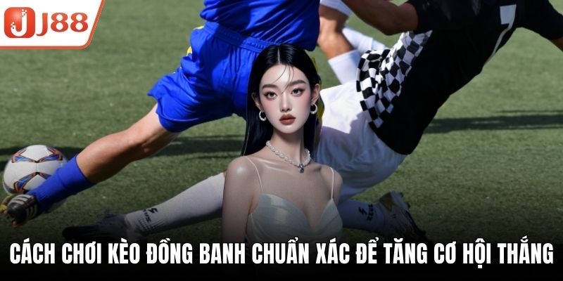 Cách Chơi Kèo Đồng Banh Chuẩn Xác Để Tăng Cơ Hội Thắng