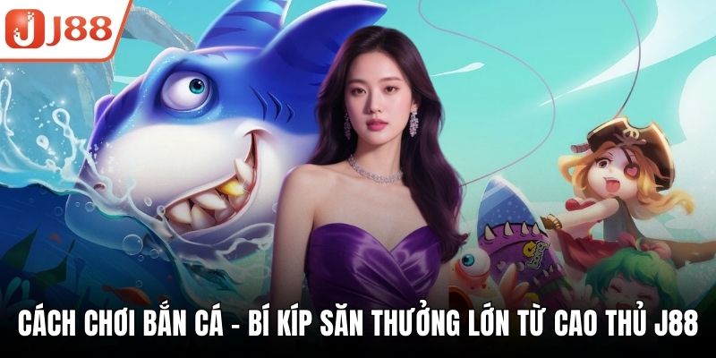 Cách Chơi Bắn Cá - Bí Kíp Săn Thưởng Lớn Từ Cao Thủ J88