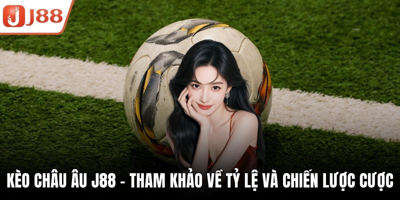 Kèo Châu Âu J88 - Tham Khảo Về Tỷ Lệ Và Chiến Lược Cược