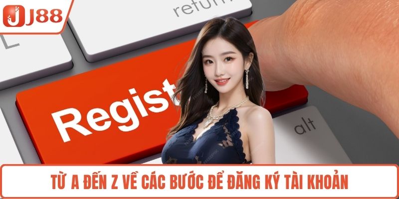 Từ A đến Z về các bước để đăng ký tài khoản